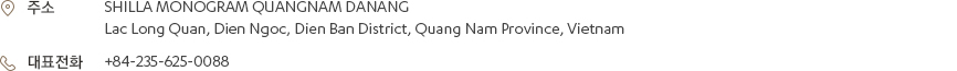 [주소] SHILLA MONOGRAM QUANGNAM DANANG, Lac Long Quan, Dien Ngoc, Dien Ban District, Quang Nam Province, Vietnam [대표전화] +84-235-625-0088