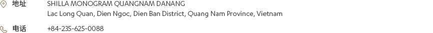 [地址] SHILLA MONOGRAM QUANGNAM DANANG Lac Long Quan, Dien Ngoc, Dien Ban District, Quang Nam Province, Vietnam [电话] +84-235-625-0088