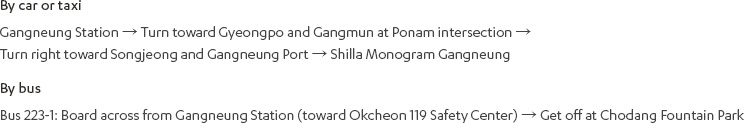 [By car or taxi]Gangneung Station → Turn toward Gyeongpo and Gangmun at Ponam intersection → Turn right toward Songjeong and Gangneung Port → Shilla Monogram Gangneung [By bus]Bus 223-1: Board across from Gangneung Station (toward Okcheon 119 Safety Center) → Get off at Chodang Fountain Park