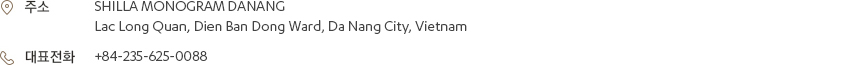 [주소] SHILLA MONOGRAM DANANG, Lac Long Quan, Dien Ban Dong Ward, Da Nang City, Vietnam [대표전화] +84-235-625-0088