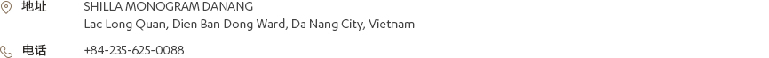[地址] SHILLA MONOGRAM DANANG Lac Long Quan, Dien Ban Dong Ward, Da Nang City, Vietnam [电话] +84-235-625-0088