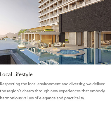 Local Lifestyle : Respecting the local environment and diversity, we deliver the region's charm through new experiences that embody harmonious values of elegance and practicality.